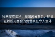 91网深度揭秘：秘闻风波背后，明星在粉丝见面会的角色疯狂令人意外
