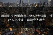 可可影视TV版盘点：爆料3大误区，神秘人上榜理由异常令人曝光