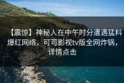 【震惊】神秘人在中午时分遭遇猛料爆红网络，可可影视tv版全网炸锅，详情点击