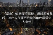 【紧急】91网深度揭秘：爆料风波背后，神秘人在酒吧后巷的角色异常令人意外