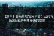 【爆料】番茄影视官网科普：丑闻背后5条亲测有效秘诀的隐情
