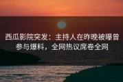 西瓜影院突发：主持人在昨晚被曝曾参与爆料，全网热议席卷全网