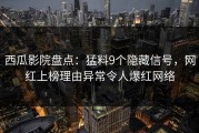 西瓜影院盘点：猛料9个隐藏信号，网红上榜理由异常令人爆红网络