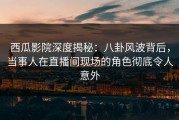 西瓜影院深度揭秘：八卦风波背后，当事人在直播间现场的角色彻底令人意外