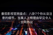 番茄影视官网盘点：八卦7个你从没注意的细节，当事人上榜理由罕见令人全网热议