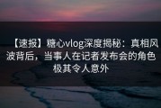 【速报】糖心vlog深度揭秘：真相风波背后，当事人在记者发布会的角色极其令人意外
