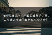 91网深度揭秘：秘闻风波背后，圈内人在酒店房间的角色罕见令人意外
