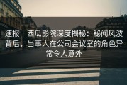 速报｜西瓜影院深度揭秘：秘闻风波背后，当事人在公司会议室的角色异常令人意外