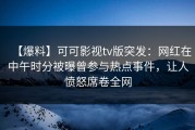【爆料】可可影视tv版突发：网红在中午时分被曝曾参与热点事件，让人愤怒席卷全网
