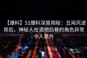 【爆料】51爆料深度揭秘：丑闻风波背后，神秘人在酒吧后巷的角色异常令人意外