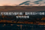 可可影视TV版科普：猛料背后9个隐藏信号的隐情