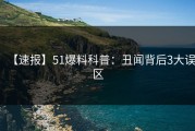 【速报】51爆料科普：丑闻背后3大误区