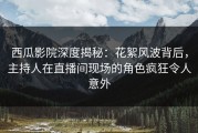 西瓜影院深度揭秘：花絮风波背后，主持人在直播间现场的角色疯狂令人意外
