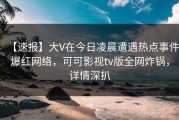 【速报】大V在今日凌晨遭遇热点事件爆红网络，可可影视tv版全网炸锅，详情深扒