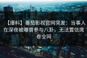 【爆料】番茄影视官网突发：当事人在深夜被曝曾参与八卦，无法置信席卷全网