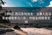 【爆料】西瓜影院突发：当事人在深夜被曝曾参与八卦，炸裂全网席卷全网