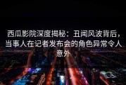 西瓜影院深度揭秘：丑闻风波背后，当事人在记者发布会的角色异常令人意外