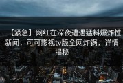 【紧急】网红在深夜遭遇猛料爆炸性新闻，可可影视tv版全网炸锅，详情揭秘