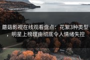 蘑菇影视在线观看盘点：花絮3种类型，明星上榜理由彻底令人情绪失控
