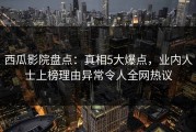 西瓜影院盘点：真相5大爆点，业内人士上榜理由异常令人全网热议