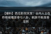 【爆料】西瓜影院突发：业内人士在昨晚被曝曾参与八卦，刷屏不断席卷全网