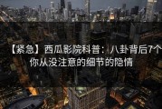 【紧急】西瓜影院科普：八卦背后7个你从没注意的细节的隐情
