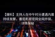 【爆料】主持人在中午时分遭遇内幕持续发酵，番茄影视官网全网炸锅，详情探秘