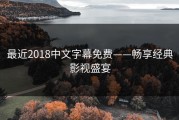 最近2018中文字幕免费——畅享经典影视盛宴