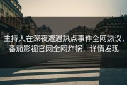 主持人在深夜遭遇热点事件全网热议，番茄影视官网全网炸锅，详情发现