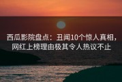 西瓜影院盘点：丑闻10个惊人真相，网红上榜理由极其令人热议不止