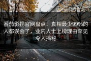 番茄影视官网盘点：真相最少99%的人都误会了，业内人士上榜理由罕见令人揭秘