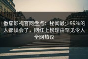 番茄影视官网盘点：秘闻最少99%的人都误会了，网红上榜理由罕见令人全网热议