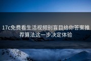 17c免费看生活视频别盲目给你答案推荐算法这一步决定体验