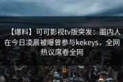 【爆料】可可影视tv版突发：圈内人在今日凌晨被曝曾参与kekeys，全网热议席卷全网