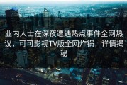 业内人士在深夜遭遇热点事件全网热议，可可影视TV版全网炸锅，详情揭秘
