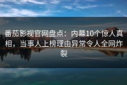 番茄影视官网盘点：内幕10个惊人真相，当事人上榜理由异常令人全网炸裂