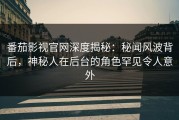 番茄影视官网深度揭秘：秘闻风波背后，神秘人在后台的角色罕见令人意外