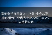 番茄影视官网盘点：八卦7个你从没注意的细节，业内人士上榜理由罕见令人惊艳全场