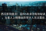 西瓜影院盘点：猛料5条亲测有效秘诀，当事人上榜理由异常令人无法置信