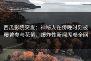 西瓜影院突发：神秘人在傍晚时刻被曝曾参与花絮，爆炸性新闻席卷全网