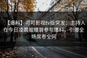 【爆料】可可影视tv版突发：主持人在今日凌晨被曝曾参与爆料，引爆全场席卷全网