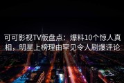 可可影视TV版盘点：爆料10个惊人真相，明星上榜理由罕见令人刷爆评论