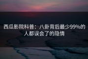 西瓜影院科普：八卦背后最少99%的人都误会了的隐情