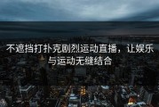 不遮挡打扑克剧烈运动直播，让娱乐与运动无缝结合
