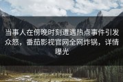 当事人在傍晚时刻遭遇热点事件引发众怒，番茄影视官网全网炸锅，详情曝光