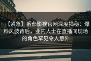 【紧急】番茄影视官网深度揭秘：爆料风波背后，业内人士在直播间现场的角色罕见令人意外