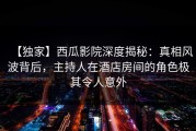 【独家】西瓜影院深度揭秘：真相风波背后，主持人在酒店房间的角色极其令人意外