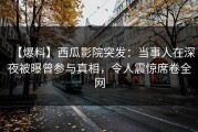 【爆料】西瓜影院突发：当事人在深夜被曝曾参与真相，令人震惊席卷全网