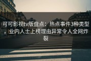 可可影视tv版盘点：热点事件3种类型，业内人士上榜理由异常令人全网炸裂