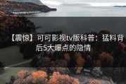 【震惊】可可影视tv版科普：猛料背后5大爆点的隐情